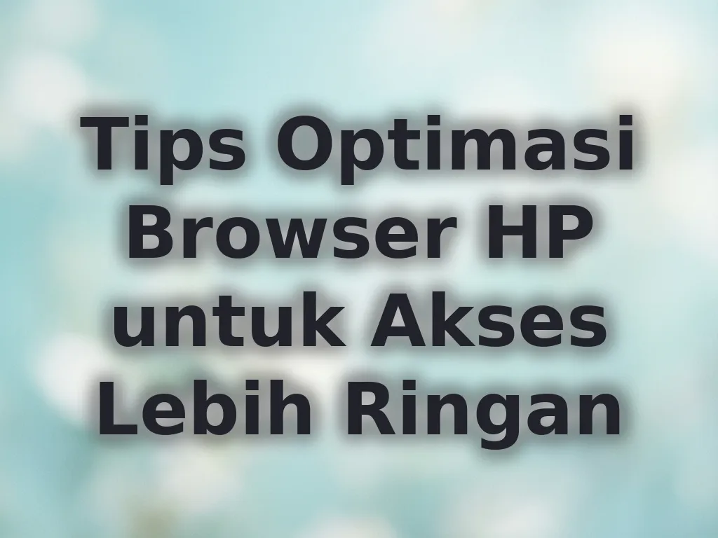Tips Optimasi Browser HP untuk Akses Lebih Ringan